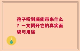 孢子粉到底能带来什么？一文揭开它的真实面貌与用途