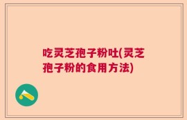 吃灵芝孢子粉吐(灵芝孢子粉的食用方法)