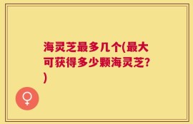 海灵芝最多几个(最大可获得多少颗海灵芝？)