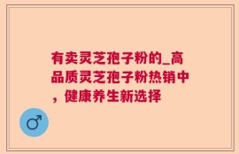 有卖灵芝孢子粉的_高品质灵芝孢子粉热销中，健康养生新选择