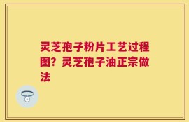 灵芝孢子粉片工艺过程图？灵芝孢子油正宗做法