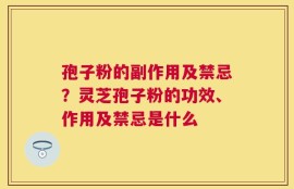 孢子粉的副作用及禁忌？灵芝孢子粉的功效、作用及禁忌是什么
