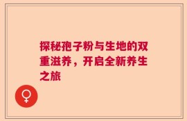 探秘孢子粉与生地的双重滋养，开启全新养生之旅