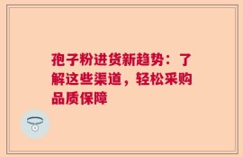 孢子粉进货新趋势：了解这些渠道，轻松采购品质保障