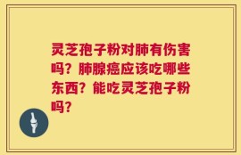 灵芝孢子粉对肺有伤害吗？肺腺癌应该吃哪些东西？能吃灵芝孢子粉吗？