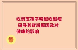 吃灵芝孢子粉越吃越瘦 探寻其背后原因及对健康的影响