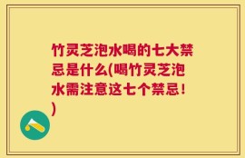 竹灵芝泡水喝的七大禁忌是什么(喝竹灵芝泡水需注意这七个禁忌！)