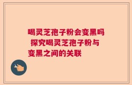 喝灵芝孢子粉会变黑吗 探究喝灵芝孢子粉与变黑之间的关联