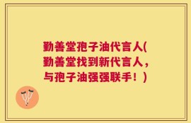 勤善堂孢子油代言人(勤善堂找到新代言人，与孢子油强强联手！)