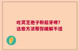 吃灵芝孢子粉后牙疼？这些方法帮你缓解不适