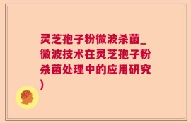 灵芝孢子粉微波杀菌_微波技术在灵芝孢子粉杀菌处理中的应用研究)