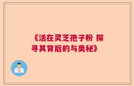 《活在灵芝孢子粉 探寻其背后的与奥秘》