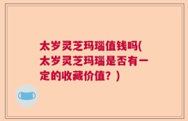 太岁灵芝玛瑙值钱吗(太岁灵芝玛瑙是否有一定的收藏价值？)