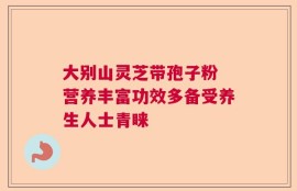 大别山灵芝带孢子粉 营养丰富功效多备受养生人士青睐