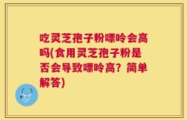 吃灵芝孢子粉嘌呤会高吗(食用灵芝孢子粉是否会导致嘌呤高？简单解答)