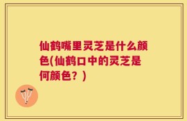 仙鹤嘴里灵芝是什么颜色(仙鹤口中的灵芝是何颜色？)