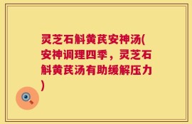 灵芝石斛黄芪安神汤(安神调理四季，灵芝石斛黄芪汤有助缓解压力)
