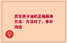 灵芝孢子油的正确服用方法：方法对了，事半功倍