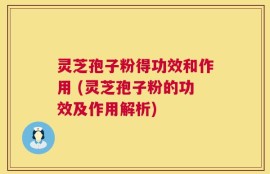 灵芝孢子粉得功效和作用 (灵芝孢子粉的功效及作用解析)