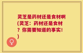 灵芝是药材还是食材啊(灵芝：药材还是食材？你需要知道的事实！)