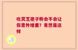 吃灵芝孢子粉会不会让你意外增重？竟然是这样