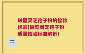 破壁灵芝孢子粉的检验标准(破壁灵芝孢子粉质量检验标准解析)