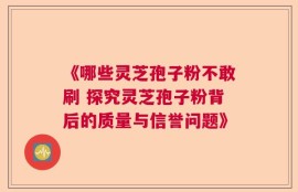 《哪些灵芝孢子粉不敢刷 探究灵芝孢子粉背后的质量与信誉问题》