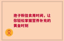 孢子粉佳食用时间，让你轻松掌握营养补充的黄金时刻