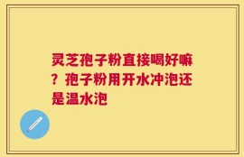 灵芝孢子粉直接喝好嘛？孢子粉用开水冲泡还是温水泡