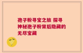 孢子粉寻宝之旅 探寻神秘孢子粉背后隐藏的无尽宝藏