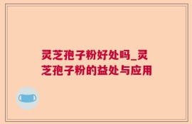 灵芝孢子粉好处吗_灵芝孢子粉的益处与应用