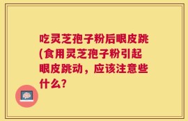 吃灵芝孢子粉后眼皮跳(食用灵芝孢子粉引起眼皮跳动，应该注意些什么？