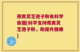 燕窝灵芝孢子粉有科学依据(科学支持燕窝灵芝孢子粉，助提升健康)