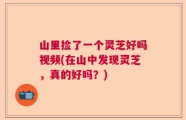 山里捡了一个灵芝好吗视频(在山中发现灵芝，真的好吗？)