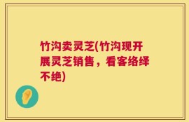 竹沟卖灵芝(竹沟现开展灵芝销售，看客络绎不绝)