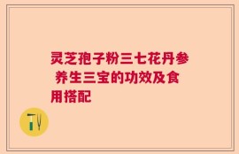灵芝孢子粉三七花丹参 养生三宝的功效及食用搭配