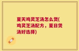 夏天鸡灵芝汤怎么煲(鸡灵芝汤配方，夏日煲汤好选择)