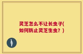 灵芝怎么不让长虫子(如何防止灵芝生虫？)