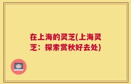 在上海的灵芝(上海灵芝：探索赏秋好去处)