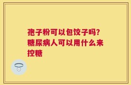 孢子粉可以包饺子吗？糖尿病人可以用什么来控糖