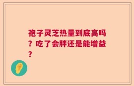 孢子灵芝热量到底高吗？吃了会胖还是能增益？