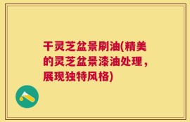 干灵芝盆景刷油(精美的灵芝盆景漆油处理，展现独特风格)