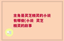 主角是灵芝精灵的小说有哪些(小说  灵芝精灵的故事