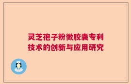 灵芝孢子粉微胶囊专利技术的创新与应用研究