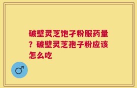 破壁灵芝饱孑粉服药量？破壁灵芝孢子粉应该怎么吃