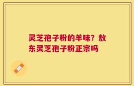 灵芝孢子粉的羊味？敖东灵芝孢子粉正宗吗
