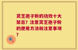 灵芝孢子粉的功效十大禁忌？注意灵芝孢子粉的使用方法和注意事项？
