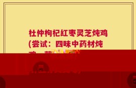 杜仲枸杞红枣灵芝炖鸡(尝试：四味中药材炖鸡，营养滋补又美味)