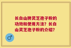 长白山牌灵芝孢子粉的功效和使用方法？长白山灵芝孢子粉的介绍？