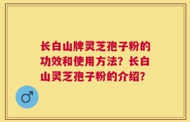 长白山牌灵芝孢子粉的功效和使用方法？长白山灵芝孢子粉的介绍？